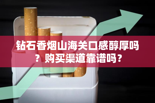 钻石香烟山海关口感醇厚吗？购买渠道靠谱吗？