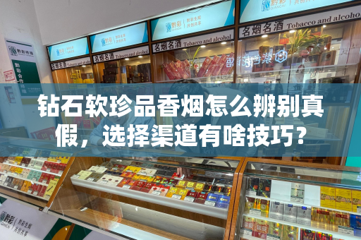 钻石软珍品香烟怎么辨别真假，选择渠道有啥技巧？